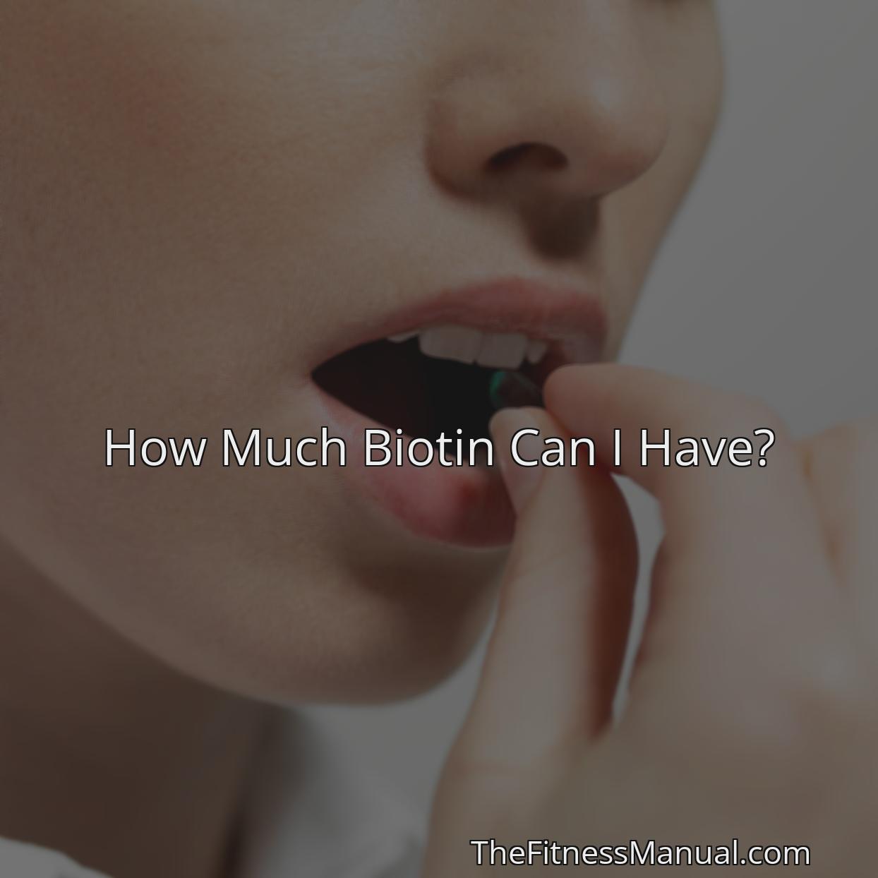 How Much Biotin Can I Have? TheFitnessManual